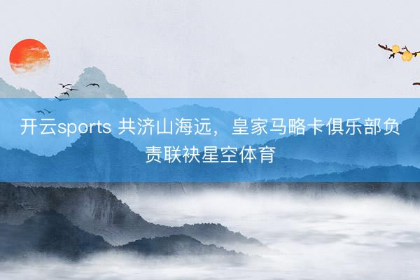 开云sports 共济山海远,皇家马略卡俱乐部负责联袂星空体育