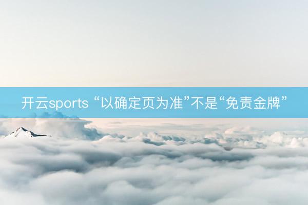 开云sports “以确定页为准”不是“免责金牌”