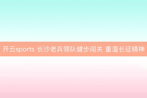 开云sports 长沙老兵领队健步闯关 重温长征精神