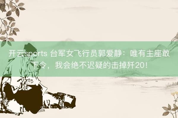 开云sports 台军女飞行员郭爱静：唯有主座敢下令，我会绝不迟疑的击掉歼20！