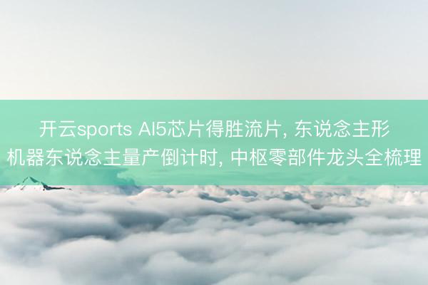 开云sports AI5芯片得胜流片， 东说念主形机器东说念主量产倒计时， 中枢零部件龙头全梳理