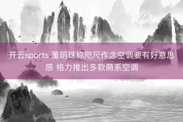 开云sports 董明珠称咫尺作念空调要有好意思感 格力推出多款萌系空调