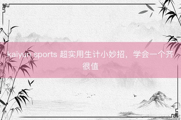 kaiyun sports 超实用生计小妙招，学会一个齐很值