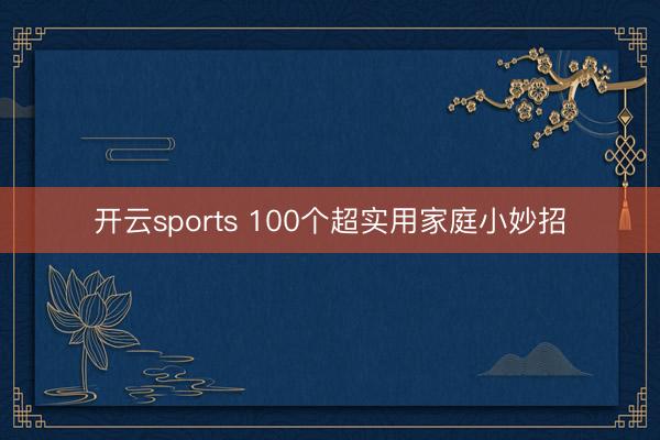 开云sports 100个超实用家庭小妙招