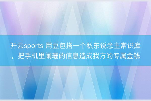 开云sports 用豆包搭一个私东说念主常识库，把手机里阑珊的信息造成我方的专属金钱