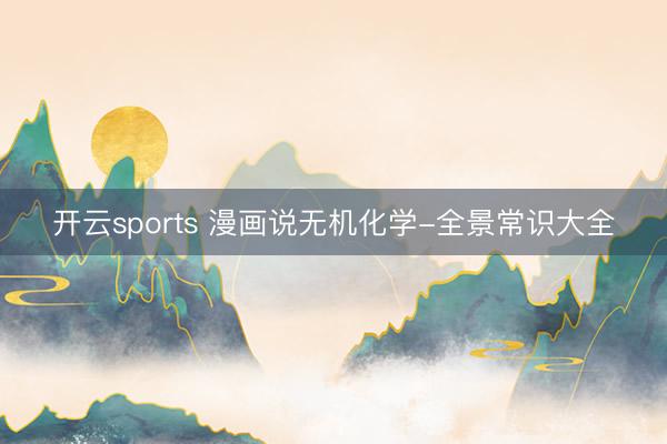 开云sports 漫画说无机化学-全景常识大全