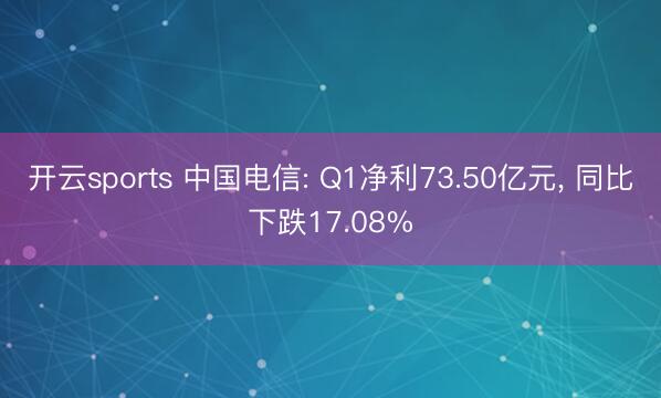 开云sports 中国电信: Q1净利73.50亿元， 同比下跌17.08%