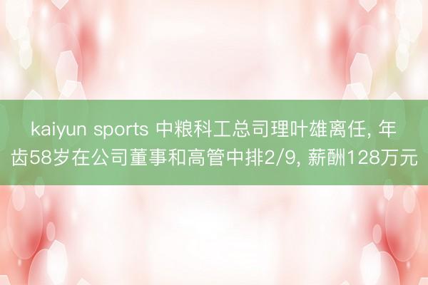kaiyun sports 中粮科工总司理叶雄离任， 年齿58岁在公司董事和高管中排2/9， 薪酬128万元