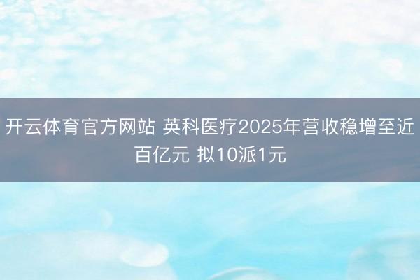 开云体育官方网站 英科医疗2025年营收稳增至近百亿元 拟10派1元