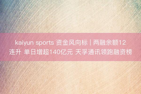 kaiyun sports 资金风向标 | 两融余额12连升 单日增超140亿元 天孚通讯领跑融资榜