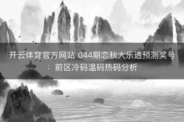 开云体育官方网站 044期恋秋大乐透预测奖号：前区冷码温码热码分析
