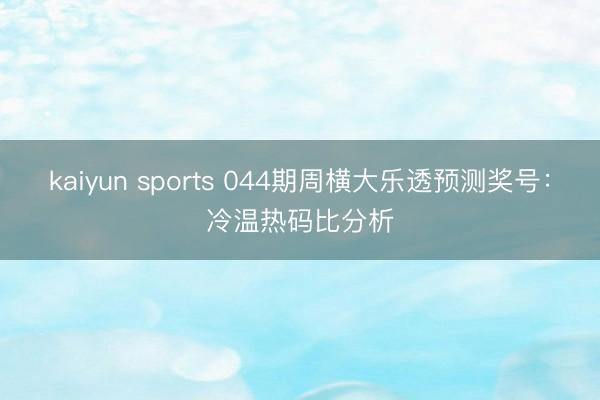 kaiyun sports 044期周横大乐透预测奖号：冷温热码比分析