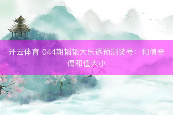 开云体育 044期韬韬大乐透预测奖号：和值奇偶和值大小