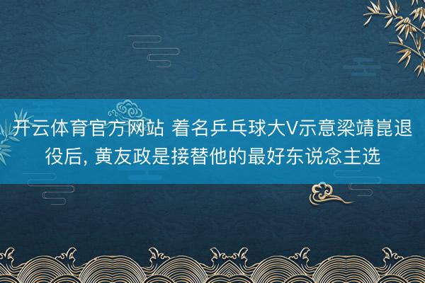 开云体育官方网站 着名乒乓球大V示意梁靖崑退役后， 黄友政是接替他的最好东说念主选
