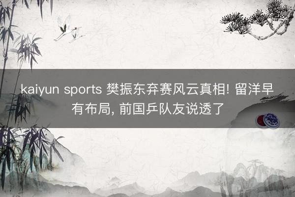 kaiyun sports 樊振东弃赛风云真相! 留洋早有布局， 前国乒队友说透了