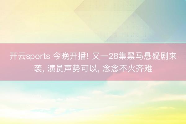 开云sports 今晚开播! 又一28集黑马悬疑剧来袭， 演员声势可以， 念念不火齐难