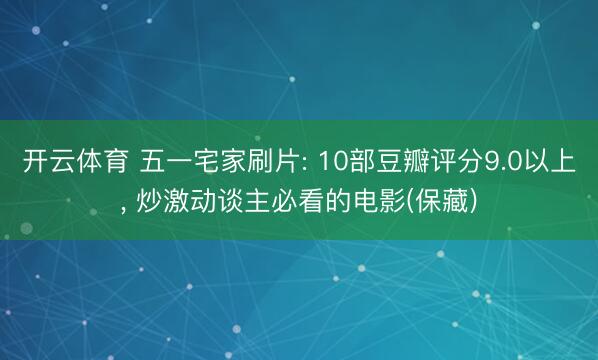开云体育 五一宅家刷片: 10部豆瓣评分9.0以上， 炒激动谈主必看的电影(保藏)