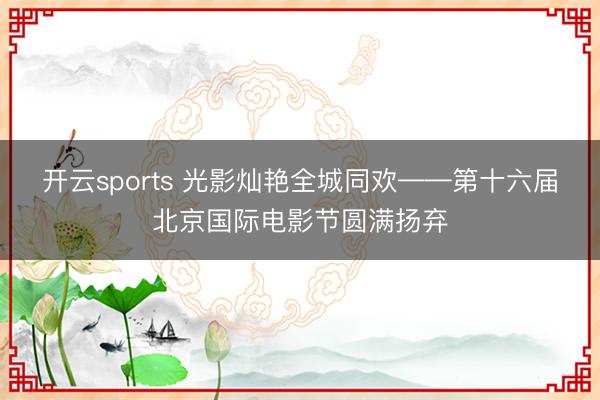 开云sports 光影灿艳全城同欢——第十六届北京国际电影节圆满扬弃