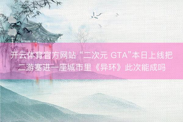 开云体育官方网站 “二次元 GTA”本日上线把二游塞进一座城市里《异环》此次能成吗
