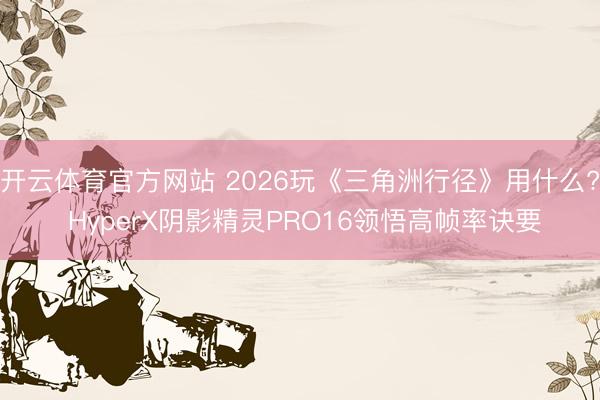 开云体育官方网站 2026玩《三角洲行径》用什么? HyperX阴影精灵PRO16领悟高帧率诀要