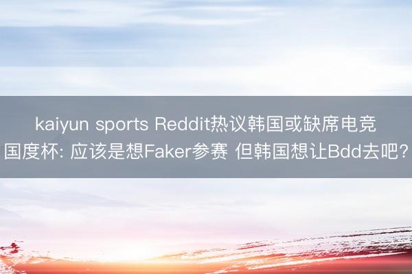 kaiyun sports Reddit热议韩国或缺席电竞国度杯: 应该是想Faker参赛 但韩国想让Bdd去吧?