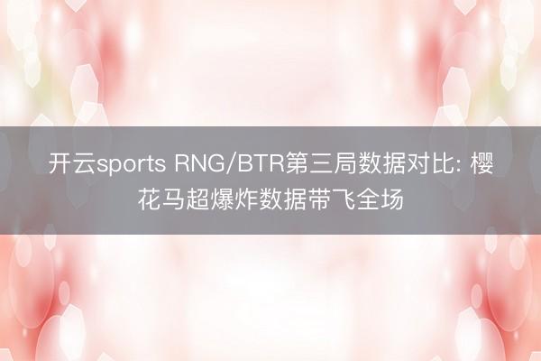 开云sports RNG/BTR第三局数据对比: 樱花马超爆炸数据带飞全场