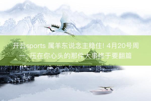 开云sports 属羊东说念主稳住! 4月20号周一， 压在你心头的那件大事终于要翻篇