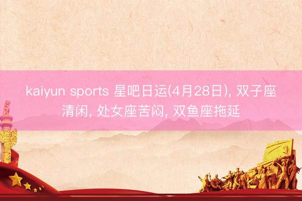 kaiyun sports 星吧日运(4月28日)， 双子座清闲， 处女座苦闷， 双鱼座拖延