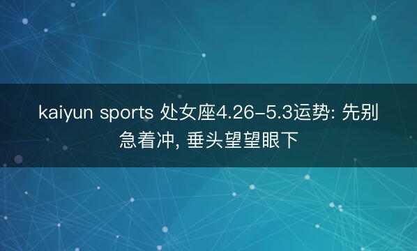kaiyun sports 处女座4.26-5.3运势: 先别急着冲， 垂头望望眼下