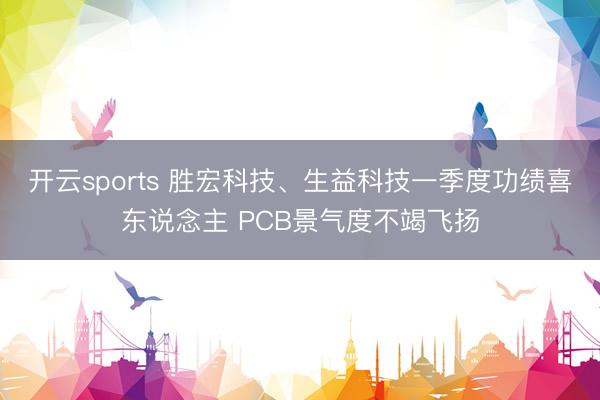 开云sports 胜宏科技、生益科技一季度功绩喜东说念主 PCB景气度不竭飞扬