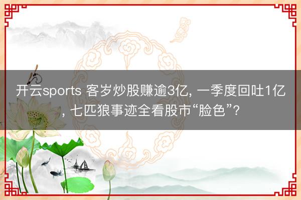 开云sports 客岁炒股赚逾3亿， 一季度回吐1亿， 七匹狼事迹全看股市“脸色”?