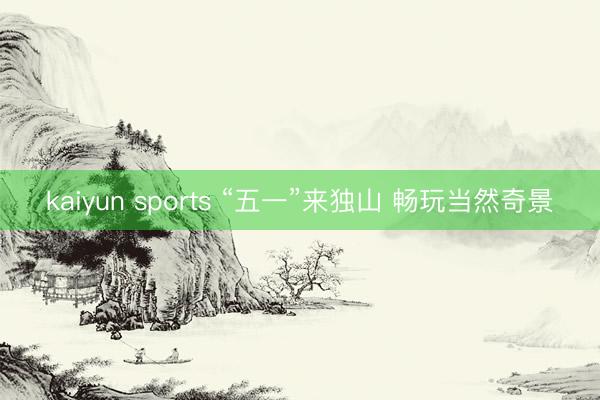 kaiyun sports “五一”来独山 畅玩当然奇景
