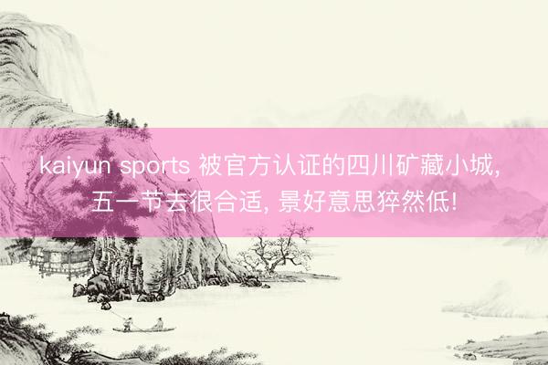 kaiyun sports 被官方认证的四川矿藏小城， 五一节去很合适， 景好意思猝然低!