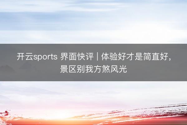 开云sports 界面快评 | 体验好才是简直好，景区别我方煞风光