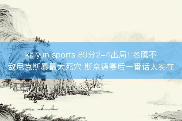kaiyun sports 89分2-4出局! 老鹰不敌尼克斯暴最大死穴 斯奈德赛后一番话太实在