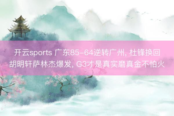 开云sports 广东85-64逆转广州， 杜锋换回胡明轩萨林杰爆发， G3才是真实磨真金不怕火