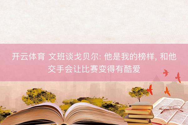 开云体育 文班谈戈贝尔: 他是我的榜样， 和他交手会让比赛变得有酷爱
