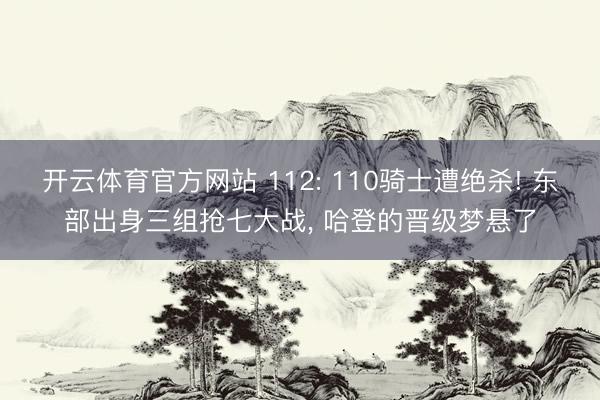 开云体育官方网站 112: 110骑士遭绝杀! 东部出身三组抢七大战， 哈登的晋级梦悬了