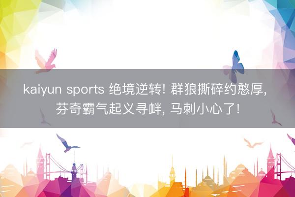 kaiyun sports 绝境逆转! 群狼撕碎约憨厚， 芬奇霸气起义寻衅， 马刺小心了!