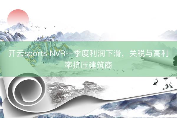 开云sports NVR一季度利润下滑，关税与高利率挤压建筑商