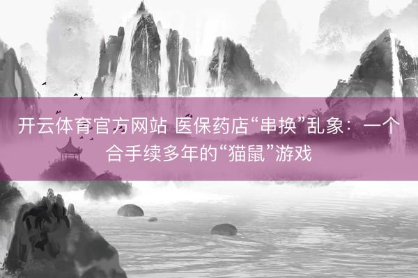 开云体育官方网站 医保药店“串换”乱象：一个合手续多年的“猫鼠”游戏