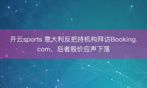 开云sports 意大利反把持机构拜访Booking.com，后者股价应声下落