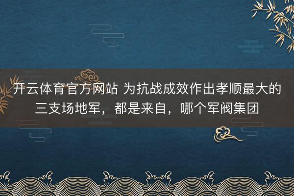开云体育官方网站 为抗战成效作出孝顺最大的三支场地军，都是来自，哪个军阀集团