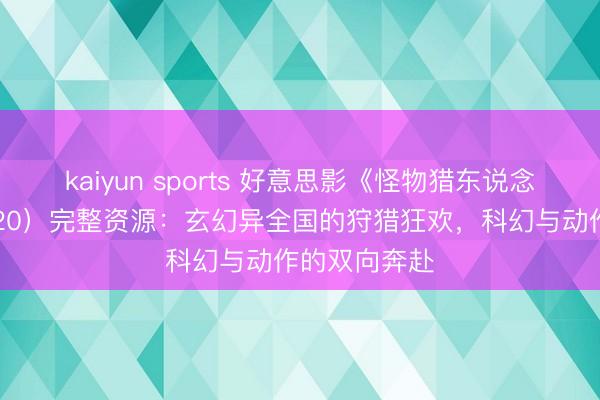 kaiyun sports 好意思影《怪物猎东说念主们》（2020）完整资源：玄幻异全国的狩猎狂欢，科幻与动作的双向奔赴