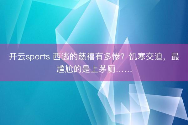开云sports 西逃的慈禧有多惨？饥寒交迫，最尴尬的是上茅厕……