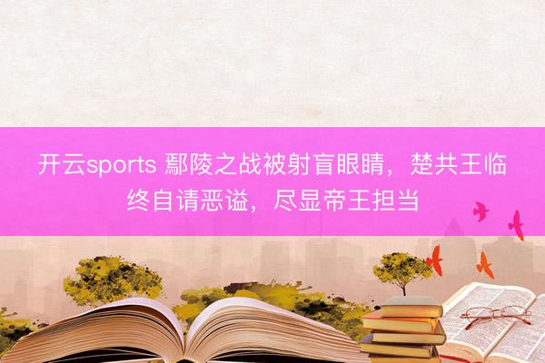 开云sports 鄢陵之战被射盲眼睛，楚共王临终自请恶谥，尽显帝王担当