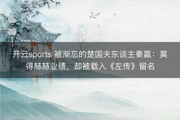 开云sports 被渐忘的楚国夫东谈主秦嬴：莫得赫赫业绩，却被载入《左传》留名
