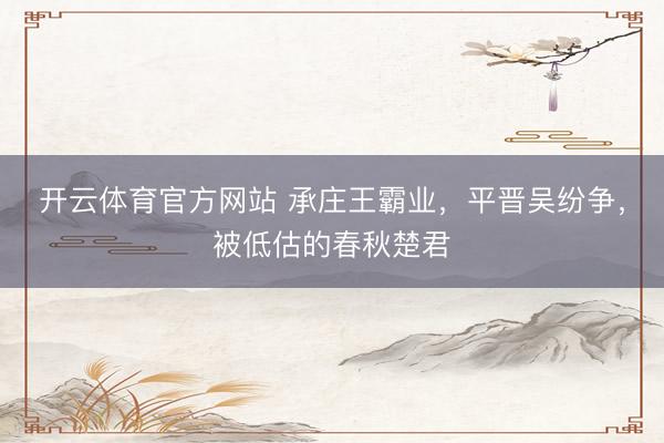 开云体育官方网站 承庄王霸业，平晋吴纷争，被低估的春秋楚君