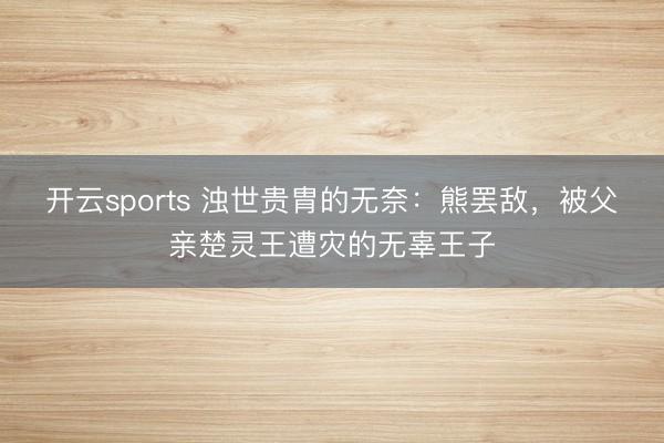 开云sports 浊世贵胄的无奈：熊罢敌，被父亲楚灵王遭灾的无辜王子