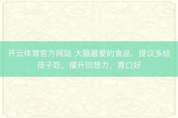 开云体育官方网站 大脑最爱的食品，提议多给孩子吃，擢升回想力，胃口好